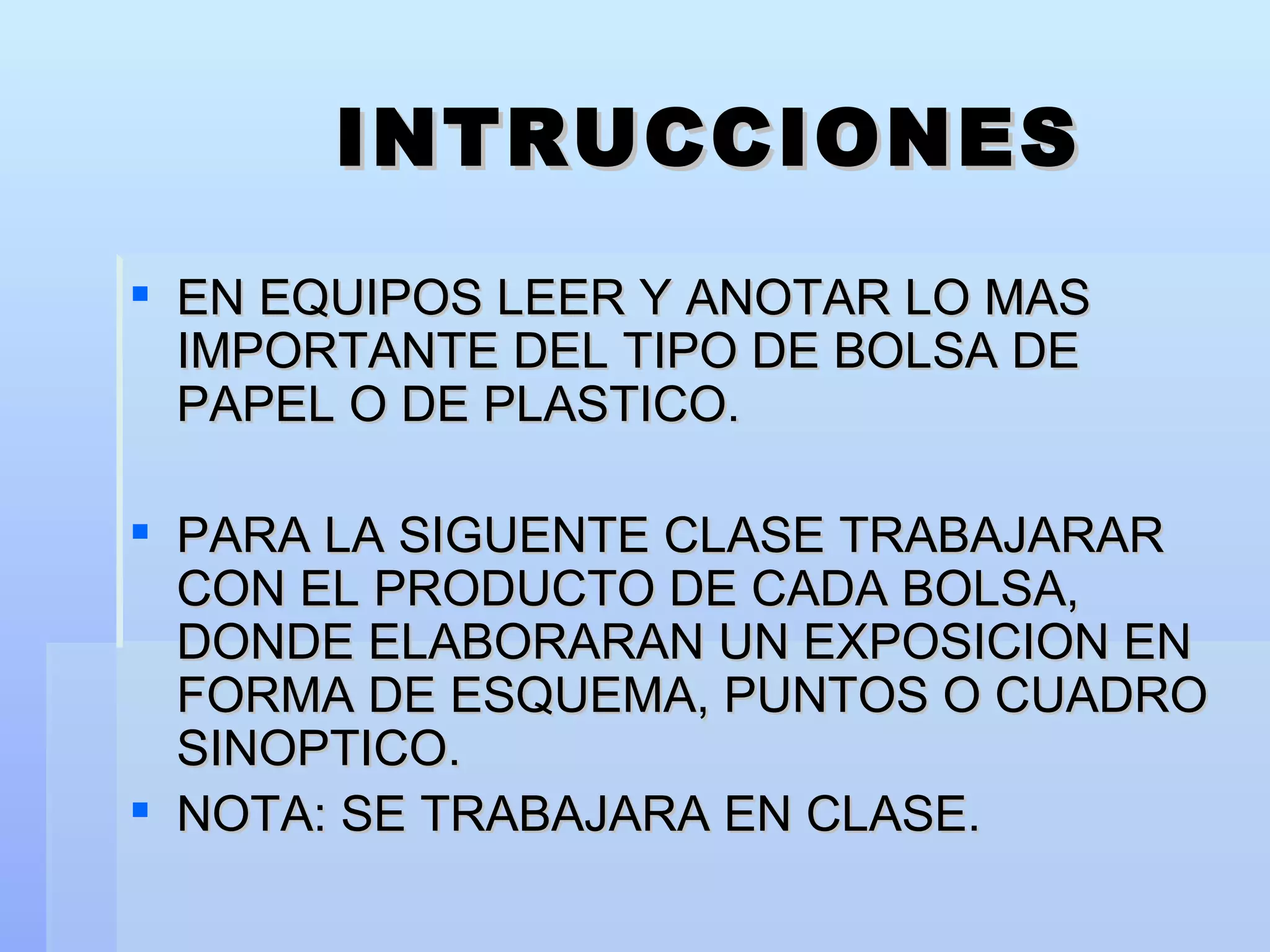 INTRUCCIONES EN EQUIPOS LEER Y ANOTAR LO MAS IMPORTANTE DEL TIPO DE BOLSA DE PAPEL O DE PLASTICO. PARA LA SIGUENTE CLASE TRABAJARAR CON EL PRODUCTO DE CADA BOLSA, DONDE ELABORARAN UN EXPOSICION EN FORMA DE ESQUEMA, PUNTOS O CUADRO SINOPTICO. NOTA: SE TRABAJARA EN CLASE. 