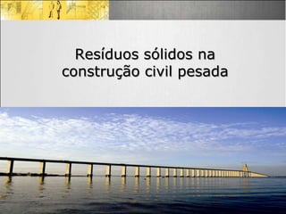 Resíduos sólidos na
construção civil pesada




                      7
 
