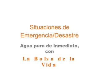 Situaciones de Emergencia/Desastre Agua pura de inmediato, con La Bolsa de la Vida 