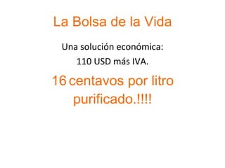 La Bolsa de la Vida Una solución económica: 110 USD más IVA. 16   centavos por litro purificado.!!!! 