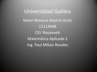 Universidad Galileo
Karen Rosaura Aquino Guitz
11114048
CEI: Roosevelt
Matemática Aplicada 2
Ing. Paul Milian Rosales
 
