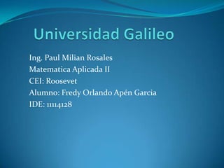 Ing. Paul Milian Rosales
Matematica Aplicada II
CEI: Roosevet
Alumno: Fredy Orlando Apén Garcia
IDE: 11114128
 