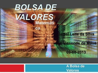 BOLSA DE
VALORES
A Bolsa de
Valores
Matemáti
ca
Jadiel Leite da Silva
E.E Visconde de Mauá
09-08-2013
 