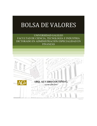 BOLSA DE VALORES
UNIVERSIDAD GALILEO
FACULTAD DE CIENCIA, TECNOLOGÍA E INDUSTRIA
DICTORADO EN ADMINISTRACIÓN ESPECIALIDAD EN
FINANZAS

ARQ. ALVARO COUTIÑO G.
Carnet 1300-4393

 