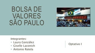 BOLSA DE
VALORES
SÃO PAULO
Integrantes:
 Laura González
 Giselle Laconich
 Antonio Rotela
Optativo I
 
