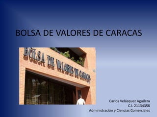 BOLSA DE VALORES DE CARACAS
Carlos Velásquez Aguilera
C.I. 21134358
Administración y Ciencias Comerciales
 