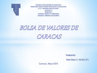 Caracas, Mayo 2015
Integrante:
Ruth Diaz C.I 18.033.371
REPUBLICA BOLIVARIANA DE VENEZUELA
MINISTERIO PARA EL PODER POPULAR DE LA EDUCACION
U.T.S. “ANTONIO JOSE DE SUCRE”
ESCUELA 71
SEMESTRE 5
CATEDRA: CREDITO Y COBRANZAS
DOCENTE: CARMEN JULIA BLANCO
 