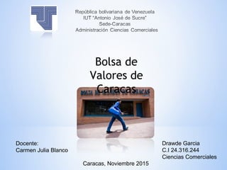 Bolsa de
Valores de
Caracas
Drawde Garcia
C.I 24.316.244
Ciencias Comerciales
Docente:
Carmen Julia Blanco
Caracas, Noviembre 2015
 