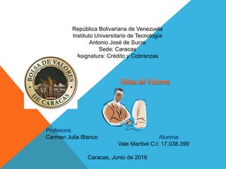 República Bolivariana de Venezuela
Instituto Universitario de Tecnología
Antonio José de Sucre
Sede: Caracas
Asignatura: Crédito y Cobranzas
Profesora:
Carmen Julia Blanco Alumna:
Vale Maribel C:I: 17.038.399
Caracas, Junio de 2016
 