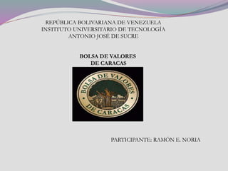REPÚBLICA BOLIVARIANA DE VENEZUELA
INSTITUTO UNIVERSITARIO DE TECNOLOGÍA
ANTONIO JOSÉ DE SUCRE
BOLSA DE VALORES
DE CARACAS
PARTICIPANTE: RAMÓN E. NORIA
 