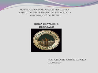 REPÚBLICA BOLIVARIANA DE VENEZUELA
INSTITUTO UNIVERSITARIO DE TECNOLOGÍA
ANTONIO JOSÉ DE SUCRE
BOLSA DE VALORES
DE CARACAS
PARTICIPANTE: RAMÓN E. NORIA
C.I 29.935.234
 