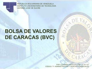 BOLSA DE VALORES
DE CARACAS (BVC)
REPÚBLICA BOLIVARIANA DE VENEZUELA
INSTITUTO UNIVERSITARIO DE TECNOLOGÍA
ANTONIO JOSÉ DE SUCRE
POR: LUJOARIS CASTILLO, C.I.N° 14.141.721
CÓDIGO: 71- ADMINISTRACIÓN Y CIENCIAS COMERCIALES
 