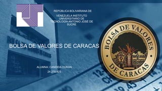 REPÚBLICA BOLIVARIANA DE
VENEZUELA INSTITUTO
UNIVERSITARIO DE
TECNOLOGÍA ANTONIO JOSÉ DE
SUCRE
BOLSA DE VALORES DE CARACAS
ALUMNA: CANDIDA DURAN
24.278.925
 