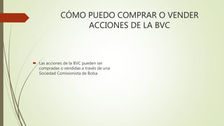 CÓMO PUEDO COMPRAR O VENDER
ACCIONES DE LA BVC
 Las acciones de la BVC pueden ser
compradas o vendidas a través de una
Sociedad Comisionista de Bolsa
 