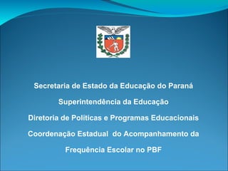 Secretaria de Estado da Educação do Paraná
Superintendência da Educação
Diretoria de Políticas e Programas Educacionais
Coordenação Estadual do Acompanhamento da
Frequência Escolar no PBF
 
