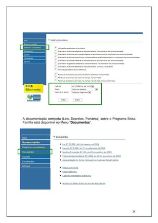 A documentação completa (Leis, Decretos, Portarias) sobre o Programa Bolsa
Família está disponível no Menu “Documentos”.




                                                                       35
 