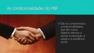 As condicionalidades do PBF
São os compromissos
(condicionalidades),
que têm como
objetivo reforçar o
acesso à educação, à
saúde e à assistência
social.
 