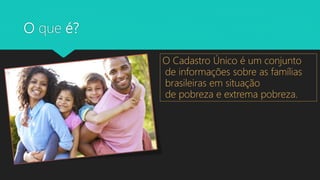 O que é?
O Cadastro Único é um conjunto
de informações sobre as famílias
brasileiras em situação
de pobreza e extrema pobreza.
 