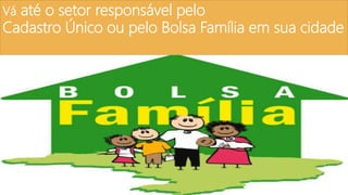 Vá até o setor responsável pelo
Cadastro Único ou pelo Bolsa Família em sua cidade
 