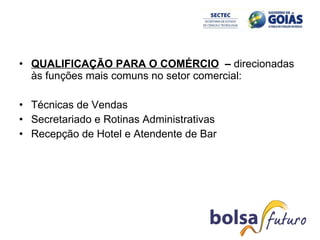 QUALIFICAÇÃO PARA O COMÉRCIO   –  direcionadas às funções mais comuns no setor comercial:        Técnicas de Vendas Secretariado e Rotinas Administrativas Recepção de Hotel e Atendente de Bar 