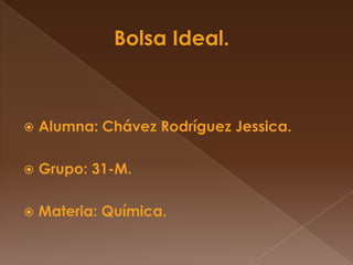 Bolsa Ideal.  Alumna: Chávez Rodríguez Jessica. Grupo: 31-M. Materia: Química. 