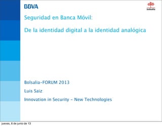 Seguridad en Banca Móvil:
De la identidad digital a la identidad analógica
Bolsalia-FORUM 2013
Luis Saiz
Innovation in Security - New Technologies
jueves, 6 de junio de 13
 