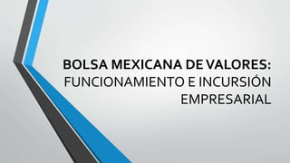 BOLSA MEXICANA DEVALORES:
FUNCIONAMIENTO E INCURSIÓN
EMPRESARIAL
 