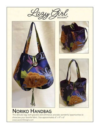 ®
NORIKO HANDBAG
This delicate bag, both graceful and whimsical, provides wonderful opportunities to
showcase your favorite fabric. Size approximately 6” x 9” x 6”
www.LazyGirlDesigns.com
 