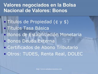 Valores negociados en la Bolsa Nacional de Valores: Bonos Títulos de Propiedad (¢ y $) Títulos Tasa Básica  Bonos de Estabilización Monetaria  Bonos Deuda Externa  Certificados de Abono Tributario  Otros: TUDES, Renta Real, DOLEC 