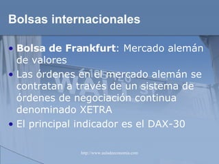 Bolsas internacionales Bolsa de Frankfurt : Mercado alemán de valores Las órdenes en el mercado alemán se contratan a través de un sistema de órdenes de negociación continua denominado XETRA El principal indicador es el DAX-30  
