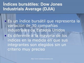 Índices bursátiles:  Dow Jones Industrials Average (DJIA) Es un índice bursátil que representa la variación de 30 compañías industriales de Estados Unidos Es diferente a la mayoría de los índices en la medida en que sus integrantes son elegidos sin un criterio muy preciso 