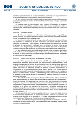 BOLETÍN OFICIAL DEL ESTADO
Núm. 139                                     Martes 9 de junio de 2009                                  Sec. I. Pág. 48508


           solicitudes y documentación de aquélla convocatoria, siempre que no hayan obtenido la
           puntuación máxima del correspondiente apartado o subapartado.
               No será necesario acreditar la experiencia docente previa en centros públicos cuando
           ésta se haya prestado en centros de la misma Dirección Provincial en la que se presenta
           la solicitud.
               En cualquier caso, la Administración podrá requerir al interesado, en cualquier
           momento, para que justifique aquellos méritos sobre los que se planteen dudas o
           reclamaciones, prevaleciendo en este supuesto la puntuación resultante de la justificación
           requerida.

           Artículo 6. Formación de listas
               1. El sistema de selección para la formación de listas por cuerpos y especialidades
           será el concurso, en el que se valorarán los méritos de los aspirantes con arreglo al baremo
           que se contiene en el anexo I de esta Orden.
               2. La valoración de los méritos de los aspirantes se llevará a cabo por las comisiones
           de valoración. La composición de estas comisiones, que estarán formadas por cinco
           miembros (un presidente y cuatro vocales), se determinará en las convocatorias, tenderá
           al principio de representación equilibrada entre funcionarios de ambos sexos y sus
           miembros serán designados por el correspondiente Director Provincial. Se designarán
           cuantas comisiones sean necesarias en función del número de solicitudes presentadas.
               3. Los posibles empates se dirimirán atendiendo a la mayor puntuación obtenida en
           cada uno de los apartados del baremo por el orden en que figuran en el mismo. De persistir
           el empate, se estará a la mayor puntuación de cada uno de los subapartados, también en
           el mismo orden en que figuran.

           Artículo 7. Publicación de las listas, reclamaciones y recursos.
                1. Las listas provisionales de aspirantes admitidos y excluidos por cuerpo y
           especialidad, ordenadas por puntuación, con indicación de la correspondiente a cada
           apartado y subapartado del baremo, se harán públicas a partir de la fecha que se determine
           en la Resolución de la Subsecretaría a la que se hace mención en el artículo 2 de esta
           Orden. Las listas de admitidos, cuando así proceda, quedarán condicionadas al
           cumplimiento de los requisitos señalados en el anterior artículo 4.1.b). En las listas de
           excluidos se indicará la causa de exclusión. Los interesados dispondrán de un plazo no
           inferior a cinco días hábiles, contados a partir del día siguiente a la exposición, para solicitar
           la subsanación de posibles errores u omisiones y/o presentar reclamación contra la
           puntuación otorgada.
                2. Resueltas las reclamaciones por las Direcciones Provinciales, éstas publicarán las
           listas definitivas a partir de la fecha que se indique en la Resolución de la Subsecretaría,
           antes mencionada. En estas listas se incorporará por las Direcciones Provinciales
           respectivas la puntuación obtenida por los aspirantes en la fase de oposición de los
           procedimientos selectivos de ingreso convocados en ese curso académico, conforme a lo
           dispuesto en el artículo 5.4. Asimismo, las Direcciones Provinciales procederán a la
           exclusión de aquellos aspirantes que no cumplan el requisito de haberse presentado a los
           procedimientos selectivos convocados por el Departamento, al que se hace referencia en
           el citado artículo 4.1.b).
                Contra estas listas los interesados podrán interponer recurso de alzada ante la
           Subsecretaría del Departamento en el plazo de un mes a partir de su publicación, de
                                                                                                                         cve: BOE-A-2009-9541




           acuerdo con lo dispuesto en los artículos 114 y 115 de la Ley de Régimen Jurídico de las
           Administraciones Públicas y del Procedimiento Administrativo Común.
                3. En el desarrollo de este procedimiento se garantizará una publicidad suficiente,
           utilizándose la página «web» de las Direcciones Provinciales y aquellos medios que se
           consideren más adecuados.
 