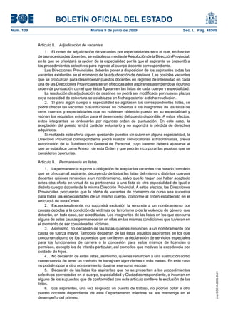 BOLETÍN OFICIAL DEL ESTADO
Núm. 139                                  Martes 9 de junio de 2009                              Sec. I. Pág. 48509


           Artículo 8. Adjudicación de vacantes.
               1. El orden de adjudicación de vacantes por especialidades será el que, en función
           de las necesidades docentes, se establezca mediante Resolución de la Dirección Provincial,
           en la que se priorizará la opción de la especialidad por la que el aspirante se presentó a
           los procedimientos selectivos para ingreso al cuerpo docente correspondiente.
               Las Direcciones Provinciales deberán poner a disposición de los aspirantes todas las
           vacantes existentes en el momento de la adjudicación de destinos. Las posibles vacantes
           que se produzcan para desempeñar puestos docentes en régimen de interinidad en cada
           una de las Direcciones Provinciales serán ofrecidas a los aspirantes atendiendo al riguroso
           orden de puntuación con el que éstos figuran en las listas de cada cuerpo y especialidad.
               La resolución de adjudicación de destinos no podrá ser modificada por nuevas plazas
           cuya necesidad de cobertura se establezca en fecha posterior a dicha resolución.
               2. Si para algún cuerpo o especialidad se agotasen las correspondientes listas, se
           podrá ofrecer las vacantes o sustituciones no cubiertas a los integrantes de las listas de
           otros cuerpos y especialidades que no hubiesen obtenido puesto en su especialidad y
           reúnan los requisitos exigidos para el desempeño del puesto disponible. A estos efectos,
           estos integrantes se ordenarán por riguroso orden de puntuación. En este caso, la
           aceptación del puesto tendrá carácter voluntario y no supondrá la pérdida de derechos
           adquiridos.
               Si realizada esta oferta siguen quedando puestos sin cubrir en alguna especialidad, la
           Dirección Provincial correspondiente podrá realizar convocatorias extraordinarias, previa
           autorización de la Subdirección General de Personal, cuyo baremo deberá ajustarse al
           que se establece como Anexo I de esta Orden y que podrán incorporar las pruebas que se
           consideren oportunas.

           Artículo 9. Permanencia en listas.
                1. La permanencia supone la obligación de aceptar las vacantes con horario completo
           que se ofrezcan al aspirante, decayendo de todas las listas del mismo o distintos cuerpos
           docentes quienes renuncien a un nombramiento, salvo que lo hagan por haber aceptado
           antes otra oferta en virtud de su pertenencia a una lista de otra especialidad de igual o
           distinto cuerpo docente de la misma Dirección Provincial. A estos efectos, las Direcciones
           Provinciales procurarán que la oferta de vacantes de comienzo de curso sea sucesiva
           para todas las especialidades de un mismo cuerpo, conforme al orden establecido en el
           artículo 8 de esta Orden.
                2. Excepcionalmente, no supondrá exclusión la renuncia a un nombramiento por
           causas debidas a la condición de víctimas de terrorismo o de la violencia de género, que
           deberán, en todo caso, ser acreditadas. Los integrantes de las listas en los que concurra
           alguna de estas causas permanecerán en ellas en las mismas condiciones que tuvieran en
           el momento de ser consideradas víctimas.
                3. Asimismo, no decaerán de las listas quienes renuncien a un nombramiento por
           causa de fuerza mayor. Tampoco decaerán de las listas aquellos aspirantes en los que
           concurran alguno de los supuestos que conlleven la declaración de servicios especiales
           para los funcionarios de carrera o la concesión para estos mismos de licencias o
           permisos, excepto los de interés particular, así como los que motivan la excedencia por
           cuidado de hijos.
                4. No decaerán de estas listas, asimismo, quienes renuncien a una sustitución como
           consecuencia de tener un contrato de trabajo en vigor de tres o más meses. En este caso
           no podrán optar a otro nombramiento durante ese curso escolar.
                5. Decaerán de las listas los aspirantes que no se presenten a los procedimientos
                                                                                                                  cve: BOE-A-2009-9541




           selectivos convocados en el cuerpo, especialidad y Ciudad correspondiente, o incurran en
           alguno de los supuestos que de conformidad con este artículo conlleve la exclusión de las
           listas.
                6. Los aspirantes, una vez asignado un puesto de trabajo, no podrán optar a otro
           puesto docente dependiente de este Departamento mientras se les mantenga en el
           desempeño del primero.
 