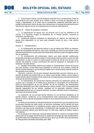BOLETÍN OFICIAL DEL ESTADO
Núm. 139                                   Martes 9 de junio de 2009                               Sec. I. Pág. 48510


               7. Al funcionario interino, cuando finalizara el período de su nombramiento, antes de
           la terminación del curso escolar, se le volverá a incluir en la lista de aspirantes de su
           cuerpo y especialidad, en el orden que le corresponda, quedando disponible para un
           posible nombramiento, dentro de ese curso, siempre que no decaiga de la permanencia en
           esta lista por algunas de las circunstancias que se indica en este artículo 9.

           Artículo 10.   Plazas de aceptación voluntaria.
               1. La adjudicación de plazas que, de acuerdo con lo que se establece en el
           artículo 11.4 siguiente, tengan la naturaleza de «a tiempo parcial», requerirá la
           aceptación del aspirante.
               2. Igualmente requerirá aceptación la adjudicación en régimen de interinidad de
           plazas cuyo desempeño en su caso exija compartir horario en dos o más centros
           docentes.

           Artículo 11. Nombramientos.
                1. El nombramiento del personal interino a que se refiere esta Orden se realizará,
           según las necesidades del servicio, para cubrir vacantes por todo el curso escolar o para
           atender temporalmente a sustituciones derivadas de las distintas incidencias reglamentarias
           que se produzcan.
                2. El nombramiento del profesorado interino que deba atender sustituciones
           temporales extenderá sus efectos hasta la incorporación del funcionario a quien se esté
           sustituyendo, si bien el mismo no podrá superar la fecha de 30 de junio de ese curso
           escolar. No obstante, a estos funcionarios les será de aplicación lo dispuesto en el
           apartado 3 de este artículo.
                3. Aquellos funcionarios interinos que tengan un nombramiento a fecha 30 de junio
           del curso escolar y a esa fecha hayan prestado un mínimo de cinco meses y medio de
           servicio tendrán derecho a que les sea prorrogado dicho nombramiento hasta el comienzo
           del siguiente curso escolar.
                Asimismo, quienes a 30 de junio hubiesen desempeñado servicios interinos por un
           período de tiempo acumulado total, en un mismo curso escolar, inferior a cinco meses y
           medio, tendrán derecho al abono de las vacaciones correspondientes a la parte proporcional
           al tiempo de servicios prestados.
                4. El nombramiento de funcionarios interinos docentes con dedicación parcial, de
           acuerdo con lo previsto en el ámbito de la docencia no universitaria en la disposición
           adicional Decimoséptima de la Ley 39/1992, de 29 de diciembre, de Presupuestos
           Generales del Estado para 1993, podrá llevarse a efecto cuando, como consecuencia del
           régimen organizativo de los centros, quedaran sin la adecuada cobertura horaria
           necesidades lectivas que, en cómputo semanal, no fuesen inferiores a tres ni superiores a
           diez horas de docencia directa.
                La impartición de una jornada lectiva reducida, en los términos señalados en el
           párrafo anterior, conllevará, en la correspondiente parte proporcional, la dedicación
           directa al centro y demás actividades incluidas en la jornada semanal de los funcionarios
           docentes.
                La retribución pertinente se calculará dividiendo el importe de la que corresponda a los
           funcionarios interinos de cada cuerpo, en términos mensuales, por el número de horas
           lectivas correspondientes a su respectiva jornada, según se trate de educación infantil y
           primaria o del resto de las enseñanzas, y multiplicando este resultado por el número de
           horas de docencia directa a los alumnos que, en cada caso, realice el profesor sujeto a
           este régimen.
                                                                                                                    cve: BOE-A-2009-9541




                En el cálculo de la retribución mensual deberá tenerse en cuenta la correspondiente
           repercusión de las pagas extraordinarias en proporción al tiempo de cada nombramiento,
           de conformidad con lo dispuesto en el artículo 33.c), de la Ley 33/1987, de 23 de diciembre,
           de Presupuestos Generales del Estado para 1988.
 