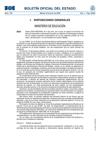 BOLETÍN OFICIAL DEL ESTADO
Núm. 139                                   Martes 9 de junio de 2009                                Sec. I. Pág. 48505



                             I.    DISPOSICIONES GENERALES

                                    MINISTERIO DE EDUCACIÓN
           9541        Orden EDU/1482/2009, de 4 de junio, por la que se regula la formación de
                       listas de aspirantes a desempeñar puestos en régimen de interinidad en plazas
                       de los cuerpos docentes contemplados en la Ley Orgánica 2/2006, de 3 de
                       mayo, de Educación, en las Ciudades de Ceuta y Melilla.

                La Ley 7/2007, de 12 de abril, del Estatuto Básico del Empleado Público, establece en
           su artículo 2.3 que el personal docente se regirá por la legislación específica dictada por el
           Estado y las Comunidades Autónomas en el ámbito de sus respectivas competencias y
           por lo previsto en el propio Estatuto, con las excepciones que en dicho artículo se
           contienen.
                El artículo 10 del Estatuto Básico, que define el concepto de funcionario interino y
           precisa las notas fundamentales de su régimen jurídico, establece en su apartado 2
           que la selección de tales funcionarios habrá de realizarse mediante procedimientos
           ágiles que respetarán en todo caso los principios de igualdad, mérito, capacidad y
           publicidad.
                En este sentido, el Real Decreto 364/1995, de 10 de marzo, por el que se aprueba el
           Reglamento General de Ingreso del Personal al Servicio de la Administración General del
           Estado y de Provisión de Puestos de Trabajo y Promoción Profesional de los Funcionarios
           Civiles de la Administración General del Estado, incluye en su ámbito de aplicación al
           personal docente, investigador, sanitario y de los servicios postales y de telecomunicación,
           en lo no previsto por las normas específicas que les sean de aplicación (artículo 1.2), por
           lo que, en ausencia de normativa reglamentaria que regule este aspecto resulta de
           aplicación dicho Real Decreto.
                El cumplimiento de los principios antes indicados requiere que en el sistema que se
           determine para la formación de las listas de aspirantes a desempeñar puestos en régimen
           de interinidad, a efectos de atender las diversas incidencias reglamentarias que se
           produzcan, se persiga la correcta valoración de los méritos relacionados con la práctica
           docente que han de desarrollar, así como una adecuada consideración de la experiencia
           docente de quienes, en virtud precisamente de esos méritos, ya han desempeñado
           servicios docentes previos, a fin de que la enseñanza se beneficie de esta experiencia.
                Asimismo, las peculiaridades del servicio público educativo exigen una pronta y rápida
           cobertura de vacantes y sustituciones por personal interino que dé repuesta con rapidez y
           garantías a las necesidades de profesorado existentes en cada momento y asegure la
           continuidad en la atención educativa del alumnado.
                Del mismo modo, el proceso selectivo del personal interino ha de buscar que los
           aspirantes reúnan la capacitación específica necesaria para las concretas especialidades
           docentes, a las que se hace referencia en la disposición adicional séptima, 2 de la Ley
           Orgánica 2/2006, de 3 de mayo, de Educación.
                El proyecto de orden se elabora en virtud de la potestad reglamentaria atribuida por el
           artículo 12.2.a) de la Ley 6/1987, de abril, de Organización y Funcionamiento de la
           Administración General del Estado, teniendo en cuenta que es de aplicación el anteriormente
           mencionado Real Decreto 364/1995, y en virtud de la redistribución de competencias que
           se regula en el Real Decreto 1084/1990, de 31 de agosto.
                En la elaboración del proyecto se ha consultado con las organizaciones sindicales más
           representativas y, ha sido informado por la Comisión Superior de Personal.
                En su virtud, con la aprobación previa de la Vicepresidenta Primera del Gobierno y
           Ministra de la Presidencia, dispongo:
                                                                                                                     cve: BOE-A-2009-9541




           Artículo 1. Ámbito de aplicación.
               La presente Orden será de aplicación para la composición, ordenación y, en su caso,
           prórroga de las listas de aspirantes a desempeñar plazas docentes en régimen de
 