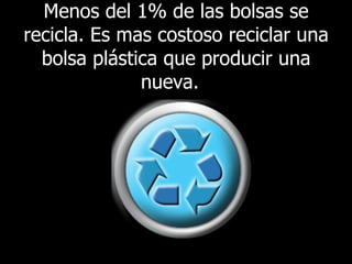 Menos del 1% de las bolsas se recicla. Es mas costoso reciclar una bolsa plástica que producir una nueva.   