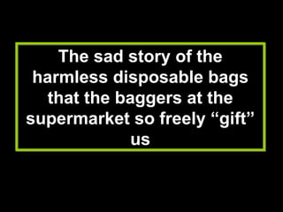 The sad story of the harmless disposable bags that the baggers at the supermarket so freely “gift” us 