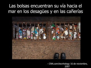 Las bolsas encuentran su vía hacia el mar en los desagües y en las cañerías - CNN.com/tecnhology 16  de noviembre, 2007   