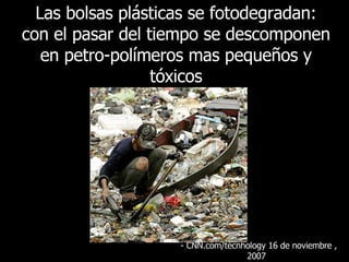 Las bolsas plásticas se fotodegradan: con el pasar del tiempo se descomponen en petro-polímeros mas pequeños y tóxicos -  CNN.com/tecnhology 16 de noviembre , 2007   
