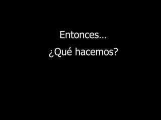 Entonces … ¿ Qué hacemos ? 