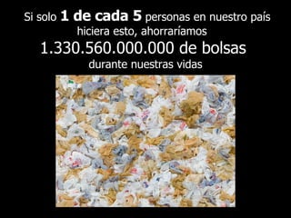 Si solo  1 de cada 5  personas en nuestro país hiciera esto, ahorraríamos  1.330.560.000.000 de bolsas  durante nuestras vidas 