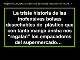 La triste historia de las
inofensivas bolsas
desechables de plástico que
con tanta manga ancha nos
“regalan” los empacador...