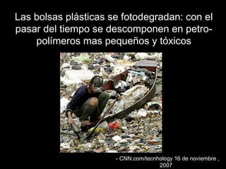 Las bolsas plásticas ssee ffoottooddeeggrraaddaann:: ccoonn eell 
ppaassaarr ddeell ttiieemmppoo ssee ddeessccoommppoonneenn eenn ppeettrroo-- 
ppoollíímmeerrooss mmaass ppeeqquueeññooss yy ttóóxxiiccooss 
-- CCNNNN..ccoomm//tteeccnnhhoollooggyy 1166 ddee nnoovviieemmbbrree , 
22000077 
 