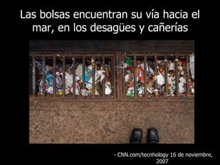 Las bolsas encuentran su vía hacia el mar, en los desagües y cañerías - CNN.com/tecnhology 16  de noviembre, 2007   