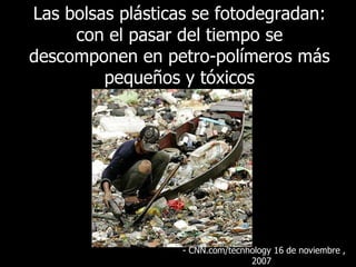 Las bolsas plásticas se fotodegradan: con el pasar del tiempo se descomponen en petro-polímeros más pequeños y tóxicos -  CNN.com/tecnhology 16 de noviembre , 2007   