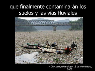 que finalmente contaminarán los suelos y las vías fluviales - CNN.com/tecnhology 16 de  noviembre , 2007  