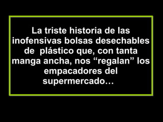 La triste historia de las inofensivas bolsas desechables de  plástico que, con tanta manga ancha, nos “regalan” los empacadores del supermercado…   