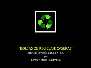 “BOLSAS DE RECICLAJE CASERAS”
actividad formativa en C.E.I.P.-I.E.S.
por
Carmen María Real Perera
 