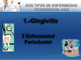DOS TIPOS DE ENFERMEDAD PERIODENTAL SON1.-Gingivitis2 Enfermedad Periodontal