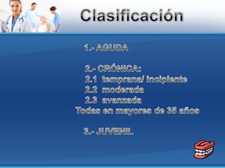 Clasificación1.- AGUDA2.- CRÓNICA:                          2.1  temprana/ incipiente       2.2  moderada      2.3  avanzada                          Todas en mayores de 35 años  3.- JUVENIL